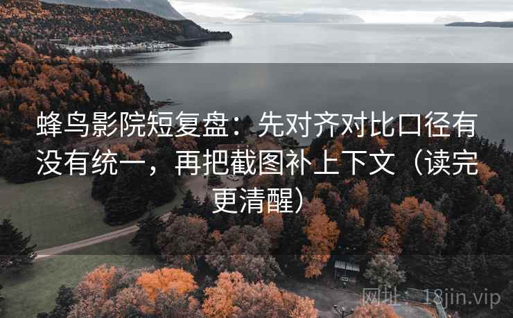 蜂鸟影院短复盘:先对齐对比口径有没有统一,再把截图补上下文(读完更清醒) 蜂鸟影院短复盘:先对齐对比口径有没有统一,再把截图补上下文(读完更清醒)