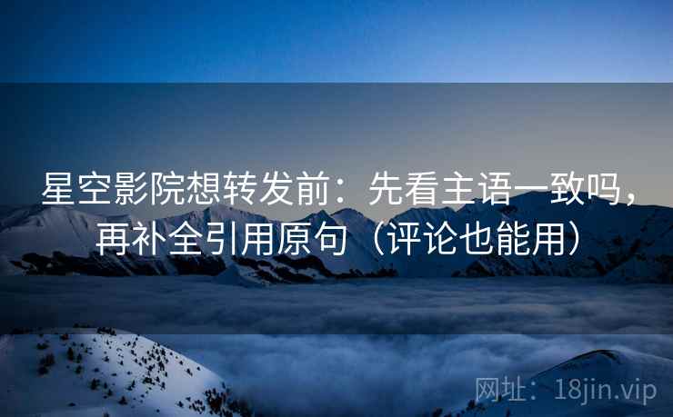 星空影院想转发前:先看主语一致吗,再补全引用原句(评论也能用) 星空影院想转发前:先看主语一致吗,再补全引用原句(评论也能用)