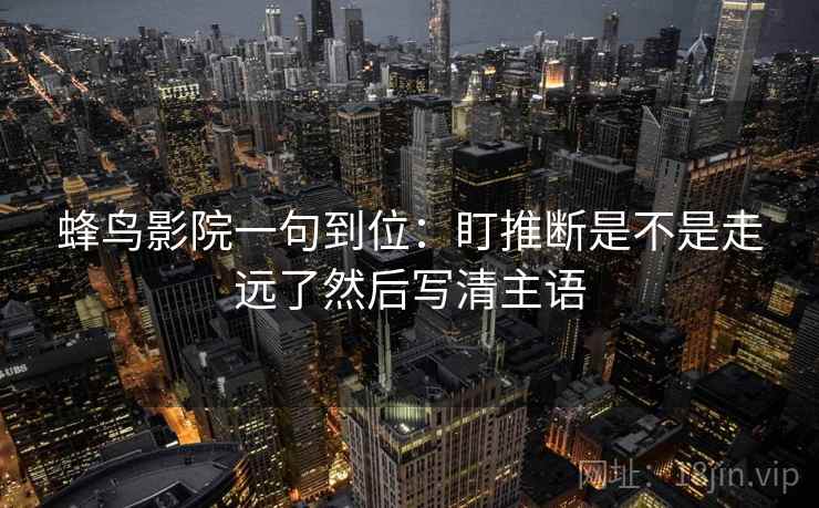 蜂鸟影院一句到位:盯推断是不是走远了然后写清主语 蜂鸟影院一句到位:盯推断是不是走远了然后写清主语
