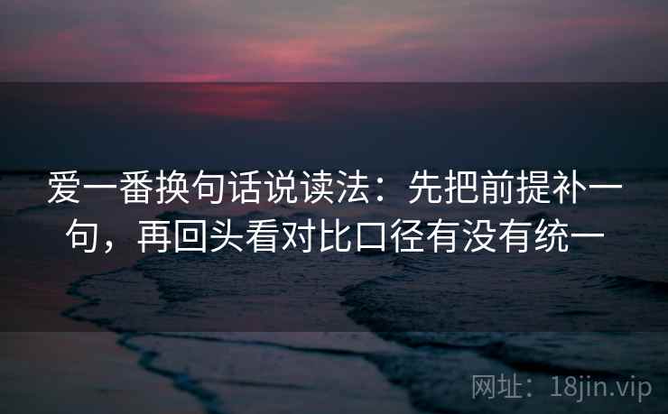 爱一番换句话说读法:先把前提补一句,再回头看对比口径有没有统一 爱一番换句话说读法:先把前提补一句,再回头看对比口径有没有统一