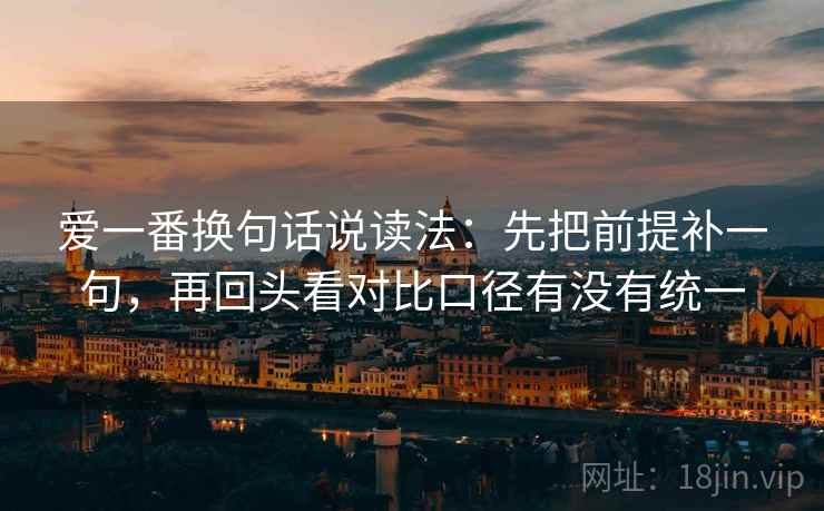 爱一番换句话说读法:先把前提补一句,再回头看对比口径有没有统一 爱一番换句话说读法:先把前提补一句,再回头看对比口径有没有统一