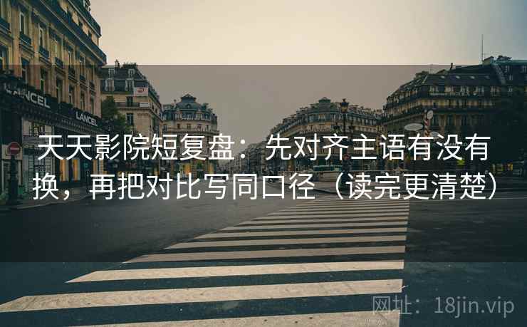 天天影院短复盘:先对齐主语有没有换,再把对比写同口径(读完更清楚) 天天影院短复盘:先对齐主语有没有换,再把对比写同口径(读完更清楚)