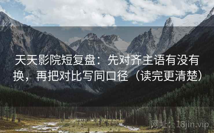 天天影院短复盘:先对齐主语有没有换,再把对比写同口径(读完更清楚) 天天影院短复盘:先对齐主语有没有换,再把对比写同口径(读完更清楚)