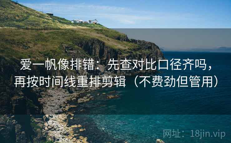 爱一帆像排错:先查对比口径齐吗,再按时间线重排剪辑(不费劲但管用) 爱一帆像排错:先查对比口径齐吗,再按时间线重排剪辑(不费劲但管用)