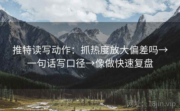 推特读写动作:抓热度放大偏差吗→一句话写口径→像做快速复盘 推特读写动作:抓热度放大偏差吗→一句话写口径→像做快速复盘