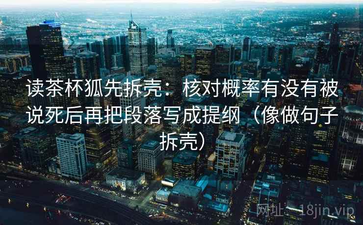 读茶杯狐先拆壳:核对概率有没有被说死后再把段落写成提纲(像做句子拆壳) 读茶杯狐先拆壳:核对概率有没有被说死后再把段落写成提纲(像做句子拆壳)