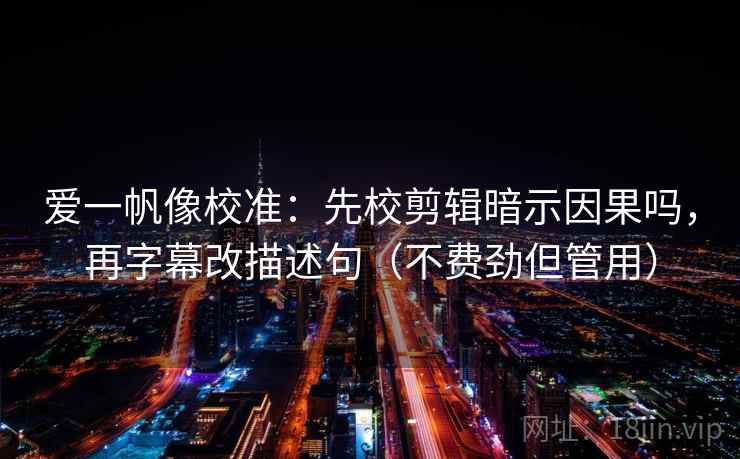 爱一帆像校准:先校剪辑暗示因果吗,再字幕改描述句(不费劲但管用) 爱一帆像校准:先校剪辑暗示因果吗,再字幕改描述句(不费劲但管用)