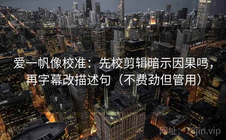 爱一帆像校准:先校剪辑暗示因果吗,再字幕改描述句(不费劲但管用) 爱一帆像校准:先校剪辑暗示因果吗,再字幕改描述句(不费劲但管用)