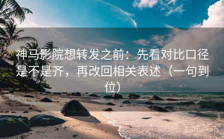神马影院想转发之前:先看对比口径是不是齐,再改回相关表述(一句到位) 神马影院想转发之前:先看对比口径是不是齐,再改回相关表述(一句到位)