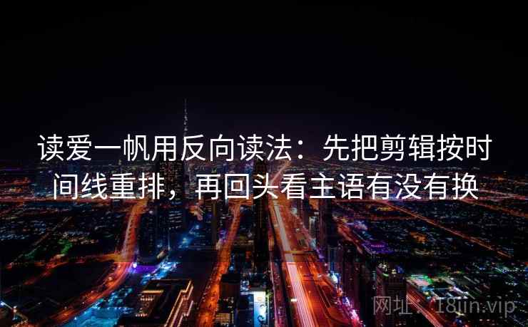 读爱一帆用反向读法:先把剪辑按时间线重排,再回头看主语有没有换 读爱一帆用反向读法:先把剪辑按时间线重排,再回头看主语有没有换