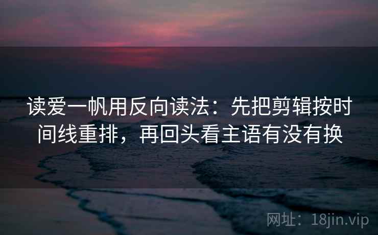 读爱一帆用反向读法:先把剪辑按时间线重排,再回头看主语有没有换 读爱一帆用反向读法:先把剪辑按时间线重排,再回头看主语有没有换