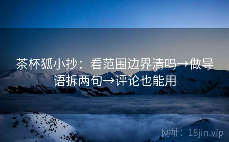 茶杯狐小抄:看范围边界清吗→做导语拆两句→评论也能用 茶杯狐小抄:看范围边界清吗→做导语拆两句→评论也能用