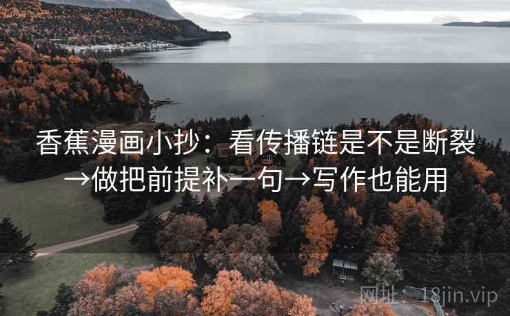 香蕉漫画小抄:看传播链是不是断裂→做把前提补一句→写作也能用 香蕉漫画小抄:看传播链是不是断裂→做把前提补一句→写作也能用