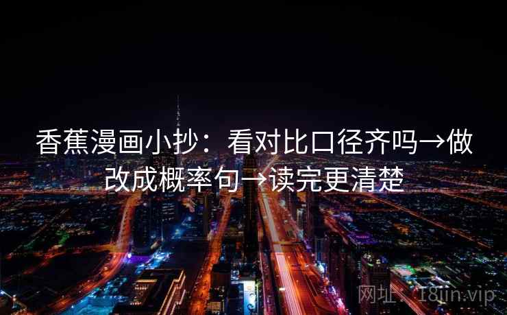 香蕉漫画小抄:看对比口径齐吗→做改成概率句→读完更清楚 香蕉漫画小抄:看对比口径齐吗→做改成概率句→读完更清楚