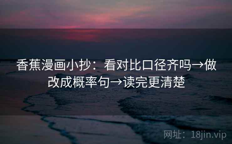 香蕉漫画小抄:看对比口径齐吗→做改成概率句→读完更清楚 香蕉漫画小抄:看对比口径齐吗→做改成概率句→读完更清楚