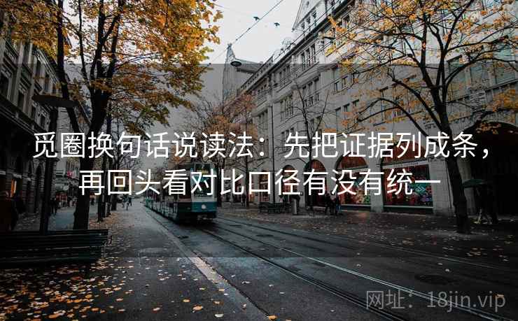 觅圈换句话说读法：先把证据列成条，再回头看对比口径有没有统一