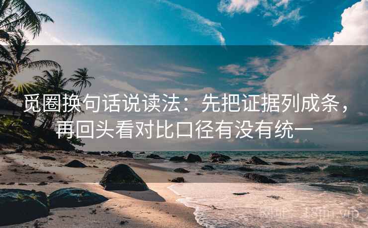 觅圈换句话说读法：先把证据列成条，再回头看对比口径有没有统一