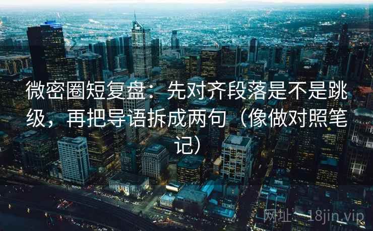 微密圈短复盘：先对齐段落是不是跳级，再把导语拆成两句（像做对照笔记）