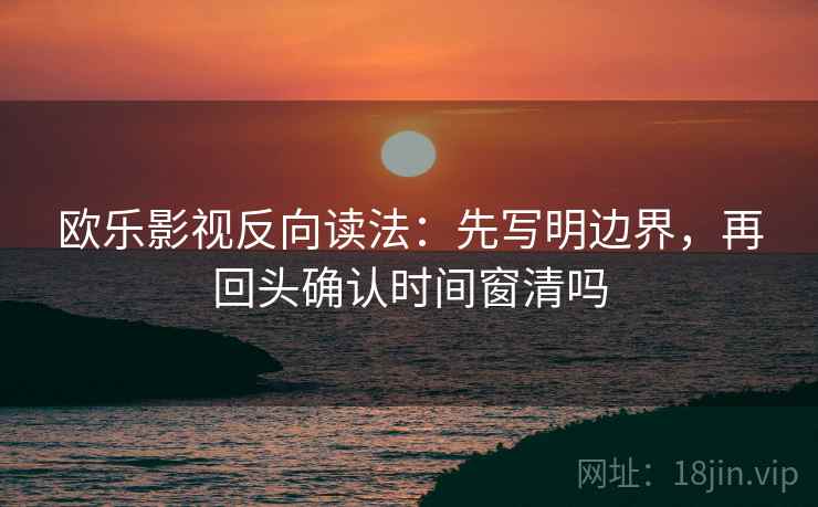欧乐影视反向读法:先写明边界,再回头确认时间窗清吗 欧乐影视反向读法:先写明边界,再回头确认时间窗清吗