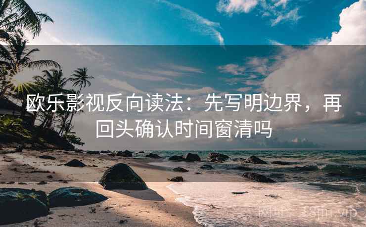欧乐影视反向读法:先写明边界,再回头确认时间窗清吗 欧乐影视反向读法:先写明边界,再回头确认时间窗清吗