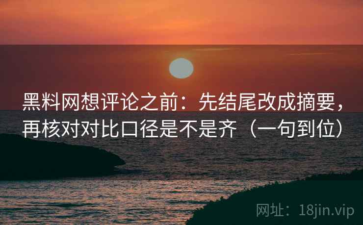 黑料网想评论之前:先结尾改成摘要,再核对对比口径是不是齐(一句到位) 黑料网想评论之前:先结尾改成摘要,再核对对比口径是不是齐(一句到位)