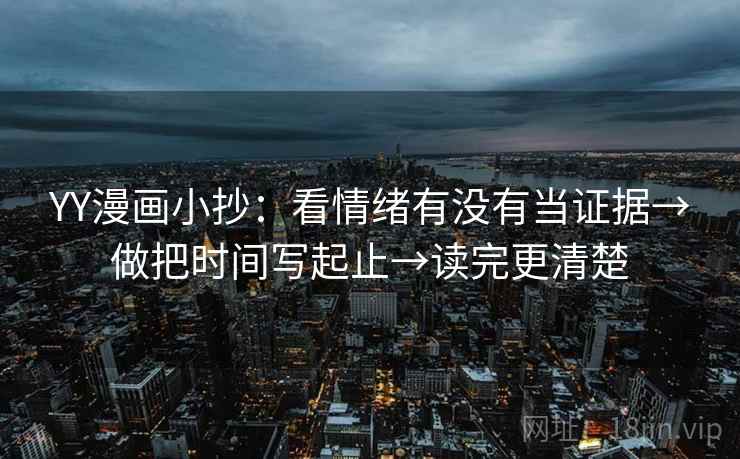 YY漫画小抄:看情绪有没有当证据→做把时间写起止→读完更清楚 YY漫画小抄:看情绪有没有当证据→做把时间写起止→读完更清楚