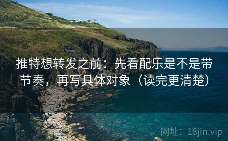 推特想转发之前:先看配乐是不是带节奏,再写具体对象(读完更清楚) 推特想转发之前:先看配乐是不是带节奏,再写具体对象(读完更清楚)