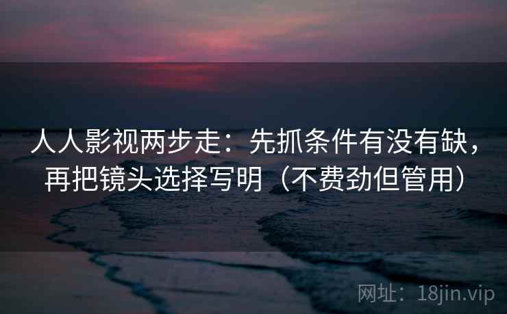 人人影视两步走:先抓条件有没有缺,再把镜头选择写明(不费劲但管用) 人人影视两步走:先抓条件有没有缺,再把镜头选择写明(不费劲但管用)