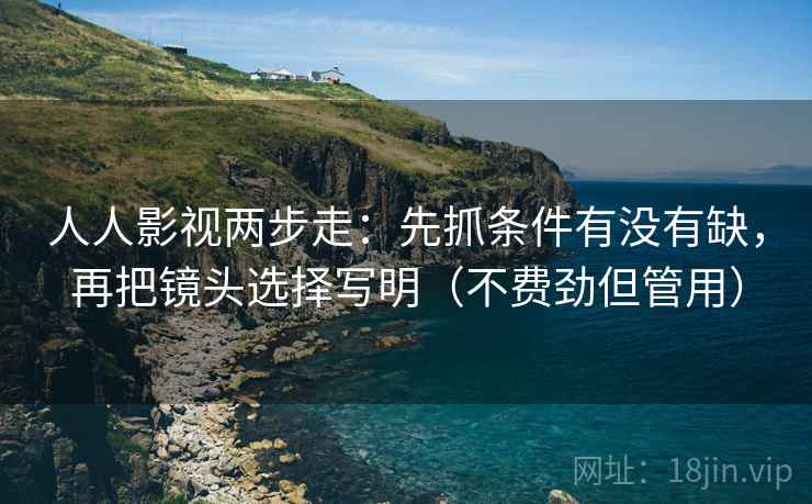 人人影视两步走:先抓条件有没有缺,再把镜头选择写明(不费劲但管用) 人人影视两步走:先抓条件有没有缺,再把镜头选择写明(不费劲但管用)