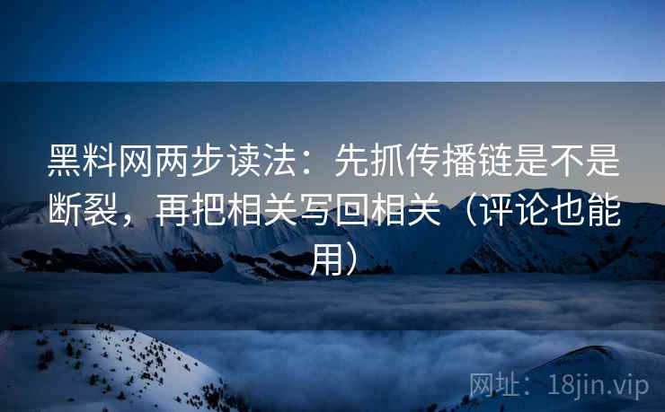 黑料网两步读法：先抓传播链是不是断裂，再把相关写回相关（评论也能用）