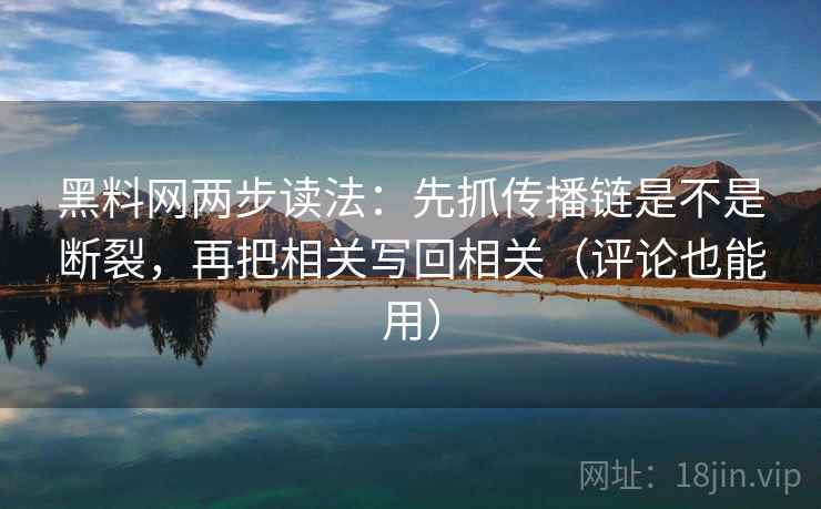 黑料网两步读法：先抓传播链是不是断裂，再把相关写回相关（评论也能用）