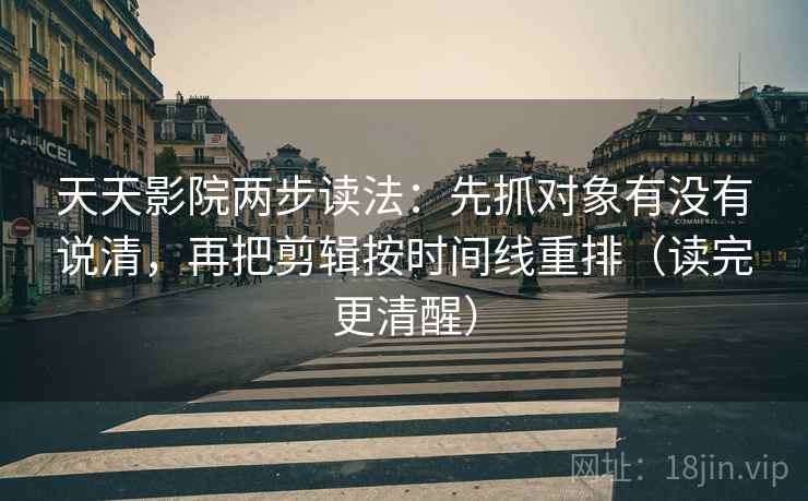 天天影院两步读法:先抓对象有没有说清,再把剪辑按时间线重排(读完更清醒) 天天影院两步读法:先抓对象有没有说清,再把剪辑按时间线重排(读完更清醒)