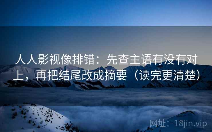 人人影视像排错:先查主语有没有对上,再把结尾改成摘要(读完更清楚) 人人影视像排错:先查主语有没有对上,再把结尾改成摘要(读完更清楚)