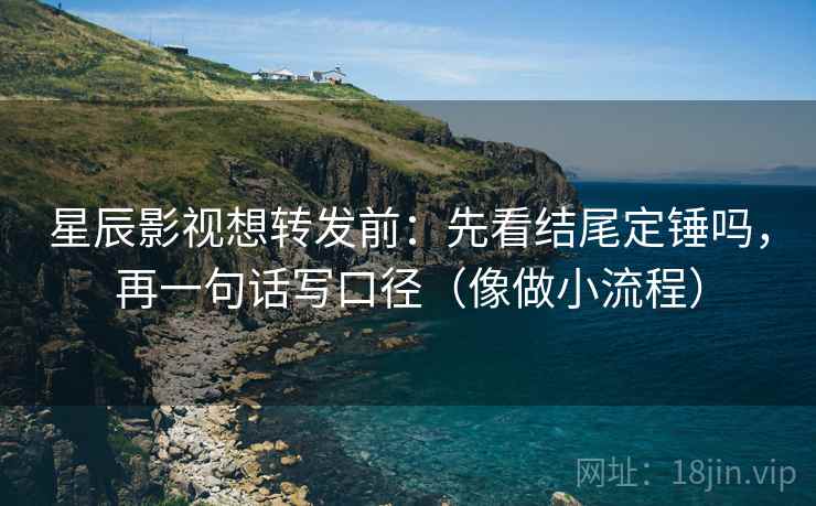 星辰影视想转发前:先看结尾定锤吗,再一句话写口径(像做小流程) 星辰影视想转发前:先看结尾定锤吗,再一句话写口径(像做小流程)