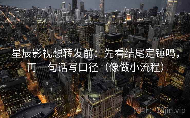 星辰影视想转发前:先看结尾定锤吗,再一句话写口径(像做小流程) 星辰影视想转发前:先看结尾定锤吗,再一句话写口径(像做小流程)