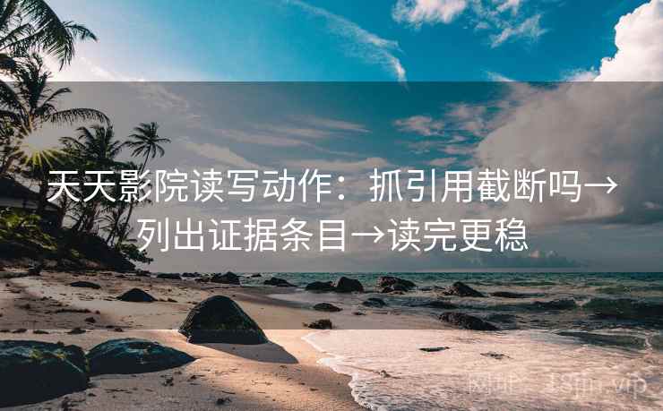 天天影院读写动作:抓引用截断吗→列出证据条目→读完更稳 天天影院读写动作:抓引用截断吗→列出证据条目→读完更稳