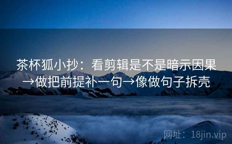 茶杯狐小抄:看剪辑是不是暗示因果→做把前提补一句→像做句子拆壳 茶杯狐小抄:看剪辑是不是暗示因果→做把前提补一句→像做句子拆壳