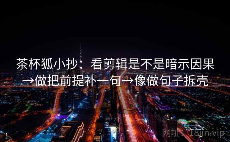 茶杯狐小抄:看剪辑是不是暗示因果→做把前提补一句→像做句子拆壳 茶杯狐小抄:看剪辑是不是暗示因果→做把前提补一句→像做句子拆壳