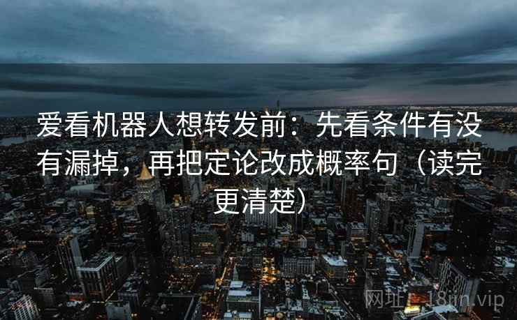 爱看机器人想转发前：先看条件有没有漏掉，再把定论改成概率句（读完更清楚）