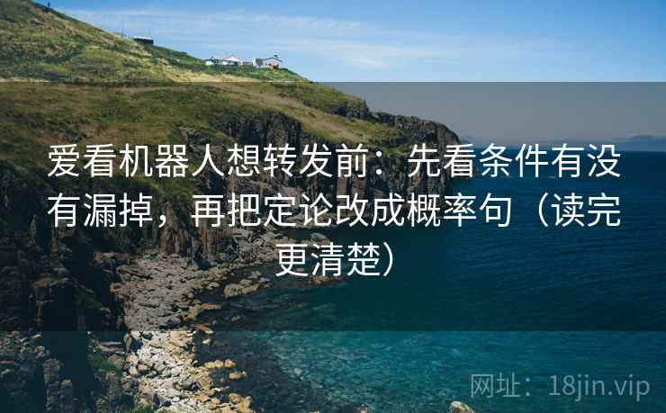 爱看机器人想转发前：先看条件有没有漏掉，再把定论改成概率句（读完更清楚）
