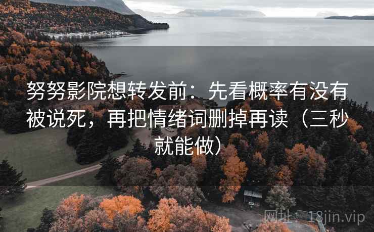 努努影院想转发前：先看概率有没有被说死，再把情绪词删掉再读（三秒就能做）
