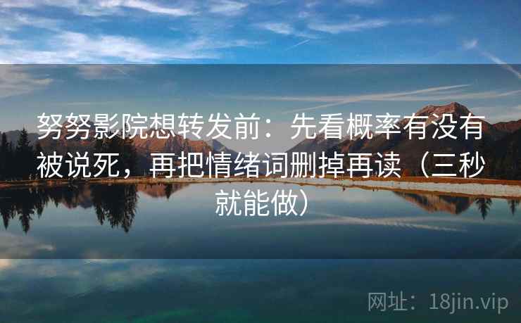 努努影院想转发前：先看概率有没有被说死，再把情绪词删掉再读（三秒就能做）