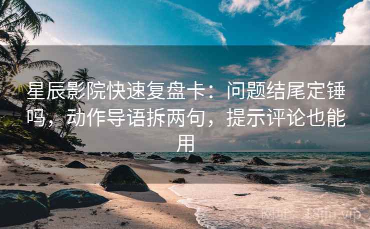 星辰影院快速复盘卡：问题结尾定锤吗，动作导语拆两句，提示评论也能用