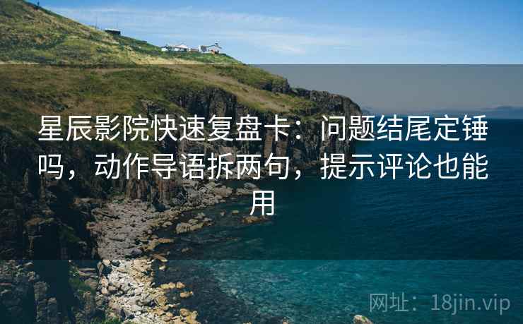 星辰影院快速复盘卡：问题结尾定锤吗，动作导语拆两句，提示评论也能用