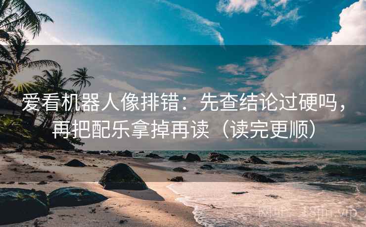 爱看机器人像排错：先查结论过硬吗，再把配乐拿掉再读（读完更顺）