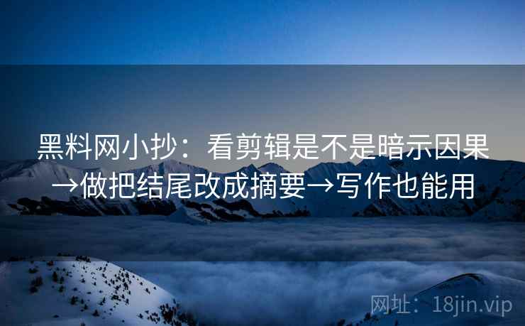 黑料网小抄：看剪辑是不是暗示因果→做把结尾改成摘要→写作也能用