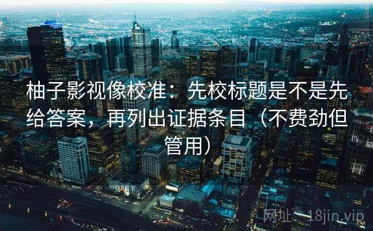 柚子影视像校准：先校标题是不是先给答案，再列出证据条目（不费劲但管用）