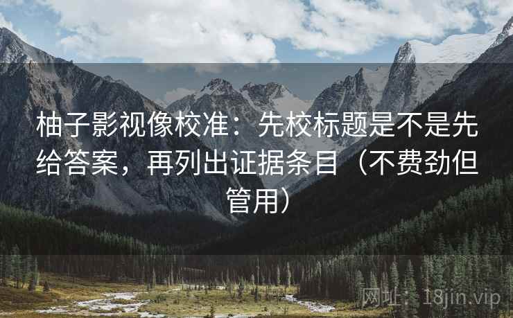 柚子影视像校准：先校标题是不是先给答案，再列出证据条目（不费劲但管用）