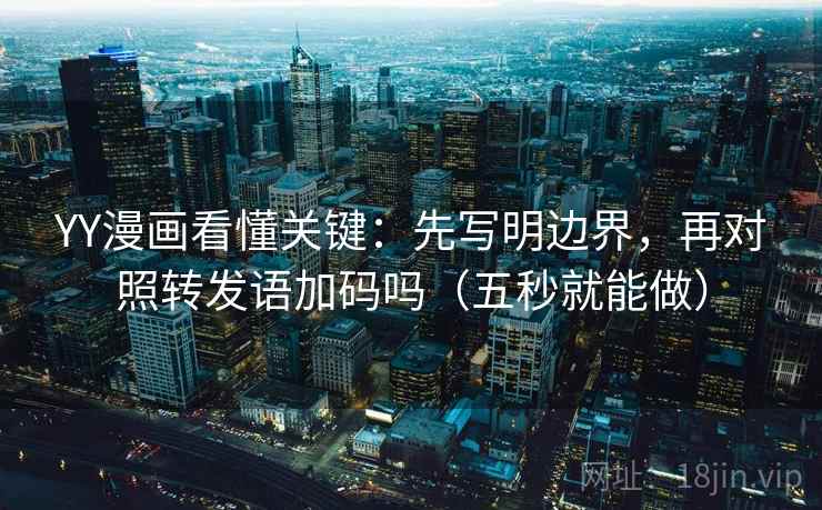 YY漫画看懂关键：先写明边界，再对照转发语加码吗（五秒就能做）