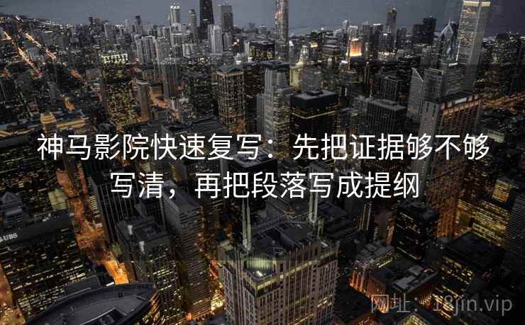 神马影院快速复写：先把证据够不够写清，再把段落写成提纲